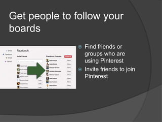 Get people to follow your
boards
 Find friends or
groups who are
using Pinterest
 Invite friends to join
Pinterest
 