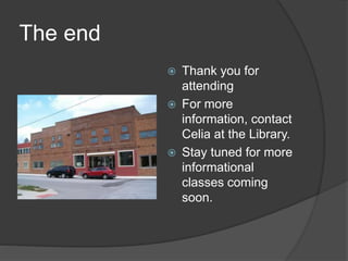 The end
 Thank you for
attending
 For more
information, contact
Celia at the Library.
 Stay tuned for more
informational
classes coming
soon.
 