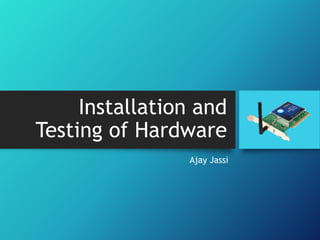 Installation and
Testing of Hardware
Ajay Jassi

 