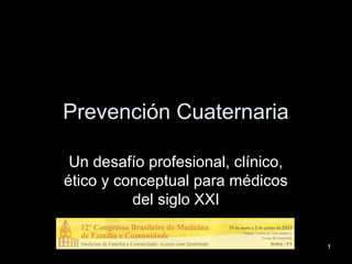 Prevención Cuaternaria
Un desafío profesional, clínico,
ético y conceptual para médicos
del siglo XXI
1
 