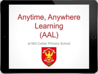 Anytime, Anywhere
Learning
(AAL)
at Mid Calder Primary School
 