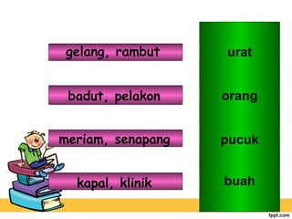 gelang, rambut

urat

badut, pelakon

orang

meriam, senapang

pucuk

kapal, klinik

buah

 