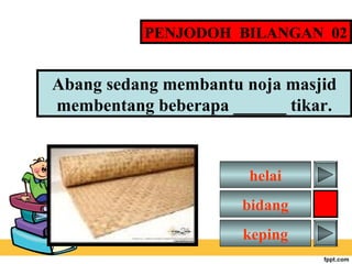 PENJODOH BILANGAN 02

Abang sedang membantu noja masjid
membentang beberapa ______ tikar.

helai
bidang
keping

 