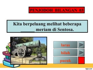 PENJODOH BILANGAN 03

Kita berpeluang melihat beberapa
______ meriam di Sentosa.
laras
bilah
pucuk

 