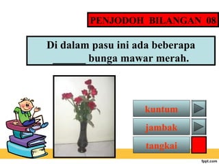 PENJODOH BILANGAN 08

Di dalam pasu ini ada beberapa
______ bunga mawar merah.

kuntum
jambak
tangkai

 