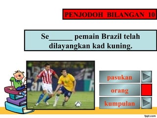 PENJODOH BILANGAN 10

Se______ pemain Brazil telah
dilayangkan kad kuning.

pasukan
orang
kumpulan

 