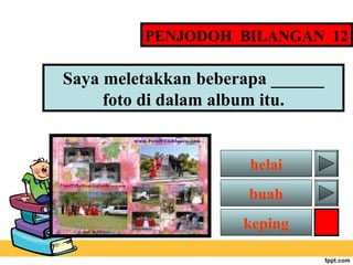 PENJODOH BILANGAN 12

Saya meletakkan beberapa ______
foto di dalam album itu.

helai
buah
keping

 