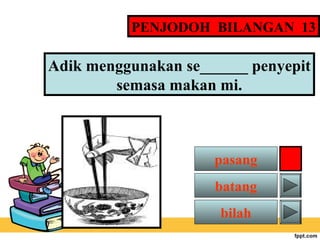 PENJODOH BILANGAN 13

Adik menggunakan se______ penyepit
semasa makan mi.

pasang
batang
bilah

 