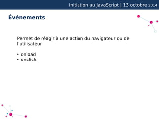 Initiation au JavaScript | 13 octobre 2014 
Événements 
Permet de réagir à une action du navigateur ou de 
l'utilisateur 
● onload 
● onclick 
 