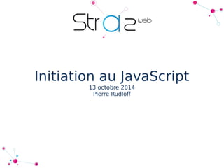 Initiation au JavaScript 
13 octobre 2014 
Pierre Rudloff 
 