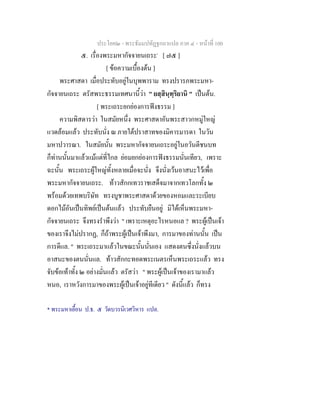 ประโยค๒ - พระธัมมปทัฏฐกถาแปล ภาค ๔ - หน้าที่ 100 
๕. เรื่องพระมหากัจจายนเถระ* [ ๗๕ ] 
[ ข้อความเบื้องต้น ] 
พระศาสดา เมื่อประทับอยู่ในบุพพาราม ทรงปรารภพระมหา- 
กัจจายนเถระ ตรัสพระธรรมเทศนานี้ว่า " ยสฺสินฺทฺริยานิ " เป็นต้น. 
[ พระเถระยกย่องการฟังธรรม ] 
ความพิสดารว่า ในสมัยหนึ่ง พระศาสดาอันพระสาวกหมู่ใหญ่ 
แวดล้อมแล้ว ประทับนั่ง ณ ภายใต้ปราสาทของมิคารมารดา ในวัน 
มหาปวารณา. ในสมัยนั้น พระมหากัจจายนเถระอยู่ในอวันตีชนบท 
ก็ท่านนั้นมาแล้วแม้แต่ที่ไกล ย่อมยกย่องการฟังธรรมนั่นเทียว, เพราะ 
ฉะนั้น พระเถระผู้ใหญ่ทั้งหลายเมื่อจะนั่ง จึงนั่งเว้นอาสนะไว้เพื่อ 
พระมหากัจจายนเถระ. ท้าวสักกเทวราชเสด็จมาจากเทวโลกทั้ง ๒ 
พร้อมด้วยเทพบริษัท ทรงบูชาพระศาสดาด้วยของหอมและระเบียบ 
ดอกไม้อันเป็นทิพย์เป็นต้นแล้ว ประทับยืนอยู่ มิได้เห็นพระมหา- 
กัจจายนเถระ จึงทรงรำพึงว่า " เพราะเหตุอะไรหนอแล ? พระผู้เป็นเจ้า 
ของเราจึงไม่ปรากฏ, ก็ถ้าพระผู้เป็นเจ้าพึงมา, การมาของท่านนั้น เป็น 
การดีแล. " พระเถระมาแล้วในขณะนั้นนั่นเอง แสดงตนซึ่งนั่งแล้วบน 
อาสนะของตนนั่นแล. ท้าวสักกะทอดพระเนตรเห็นพระเถระแล้ว ทรง 
จับข้อเท้าทั้ง ๒ อย่างมั่นแล้ว ตรัสว่า " พระผู้เป็นเจ้าของเรามาแล้ว 
หนอ, เราหวังการมาของพระผู้เป็นเจ้าอยู่ทีเดียว " ดังนี้แล้ว ก็ทรง 
* พระมหาเยื้อน ป.ธ. ๕ วัดบวรนิเวศวิหาร แปล. 
 