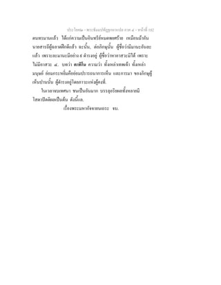 ประโยค๒ - พระธัมมปทัฏฐกถาแปล ภาค ๔ - หน้าที่ 102 
ตนทรมานแล้ว ได้แก่ความเป็นอินทรีย์หมดพยศร้าย เหมือนม้าอัน 
นายสารถีผู้ฉลาดฝึกดีแล้ว ฉะนั้น, ต่อภิกษุนั้น ผู้ชื่อว่ามีมานะอันละ 
แล้ว เพราะละมานะมีอย่าง ๙ ดำรงอยู่ ผู้ชื่อว่าหาอาสวะมิได้ เพราะ 
ไม่มีอาสวะ ๔. บทว่า ตาทิโน ความว่า ทั้งเหล่าเทพเจ้า ทั้งเหล่า 
มนุษย์ ย่อมกระหยิ่มคือย่อมปรารถนาการเห็น และการมา ของภิกษุผู้ 
เห็นปานนั้น ผู้ดำรงอยู่โดยภาวะแห่งผู้คงที่. 
ในเวลาจบเทศนา ชนเป็นอันมาก บรรลุอริยผลทั้งหลายมี 
โสดาปัตติผลเป็นต้น ดังนี้แล. 
เรื่องพระมหากัจจายนเถระ จบ. 
 