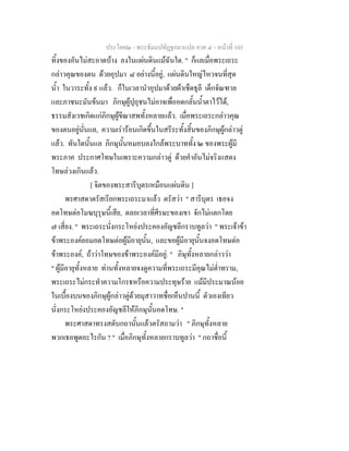 ประโยค๒ - พระธัมมปทัฏฐกถาแปล ภาค ๔ - หน้าที่ 105 
ทิ้งของอันไม่สะอาดบ้าง ลงในแผ่นดินแม้ฉันใด. " ก็แลเมื่อพระเถระ 
กล่าวคุณของตน ด้วยอุปมา ๘ อย่างนี้อยู่, แผ่นดินใหญ่ไหวจนที่สุด 
น้ำ ในวาระทั้ง ๙ แล้ว. ก็ในเวลานำอุปมาด้วยผ้าเช็ดธุลี เด็กจัณฑาล 
และภาชนะมันข้นมา ภิกษุผู้ปุถุชนไม่อาจเพื่ออดกลั้นน้ำตาไว้ได้, 
ธรรมสังเวชเกิดแก่ภิกษุผู้ขีณาสพทั้งหลายแล้ว. เมื่อพระเถระกล่าวคุณ 
ของตนอยู่นั่นแล, ความเร่าร้อนเกิดขึ้นในสรีระทั้งสิ้นของภิกษุผู้กล่าวตู่ 
แล้ว. ทันใดนั้นแล ภิกษุนั้นหมอบลงใกล้พระบาททั้ง ๒ ของพระผู้มี 
พระภาค ประกาศโทษในเพราะความกล่าวตู่ ด้วยคำอันไม่จริงแสดง 
โทษล่วงเกินแล้ว. 
[ จิตของพระสารีบุตรเหมือนแผ่นดิน ] 
พรศาสดาตรัสเรียกพระเถระมาแล้ว ตรัสว่า " สารีบุตร เธอจง 
อดโทษต่อโมฆบุรุษนี้เสีย, ตลอเวลาที่ศีรษะของเขา จักไม่แตกโดย 
๗ เสี่ยง. " พระเถระนั่งกระโหย่งประคองอัญชลีกราบทูลว่า " พระเจ้าข้า 
ข้าพระองค์ยอมอดโทษต่อผู้มีอายุนั้น, และขอผู้มีอายุนั้นจงอดโทษต่อ 
ข้าพระองค์, ถ้าว่าโทษของข้าพระองค์มีอยู่. " ภิษุทั้งหลายกล่าวว่า 
" ผู้มีอายุทั้งหลาย ท่านทั้งหลายจงดูความที่พระเถระมีคุณไม่ต่ำทราม, 
พระเถระไม่กระทำความโกรธหรือความประทุษร้าย แม้มีประมาณน้อย 
ในเบื้องบนของภิกษุผู้กล่าวตู่ด้วยมุสาวาทชื่อเห็นปานนี้ ตัวเองเทียว 
น่งักระโหย่งประคองอัญชลีให้ภิกษุนนั้อดโทษ. " 
พระศาสดาทรงสดับกถานั้นแล้วตรัสถามว่า " ภิกษุทั้งหลาย 
พวกเธอพูดอะไรกัน ? " เมื่อภิกษุทั้งหลายกราบทูลว่า " กถาชื่อนี้ 
 