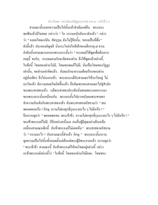 ประโยค๒ - พระธัมมปทัฏฐกถาแปล ภาค ๔ - หน้าที่ 111 
สามเณรนั้นบอกความเป็นไปนั้นแล้วจำเดิมแต่ต้น. พระเถระ 
พอฟังแล้วมีใจสลด กล่าวว่า " โอ กรรมหนักอันเราทำแล้ว " กล่าว 
ว่า " จงอดโทษแก่ฉัน สัตบุรุษ, ฉันไม่รู้ข้อนั้น, ขอจงเป็นที่พึ่ง " 
ดังนี้แล้ว ประคองอัญชลี นั่งกระโหย่งใกล้เท้าของเด็กอายุ ๗ ขวบ. 
ลำดับนั้นสามเณรบอกกะพระเถระนั้นว่า " กระผมมิได้พูดเพื่อต้องการ 
เหตุนี้ ขอรับ, กระผมตามรักษาจิตของท่าน จึงได้พูดแล้วอย่างนี้, 
ในข้อนี้ โทษของท่านไม่มี, โทษของผมก็ไม่มี, นั่นเป็นโทษของวัฏฏะ 
เท่านั้น, ขอท่านอย่าคิดแล้ว. อันผมรักษาความเดือดร้อนของท่าน 
อยู่นั่นเทียว จึงไม่บอกแล้ว. พระเถระแม้อันสามเณรให้เบาใจอยู่ ไม่ 
เบาใจแล้ว มีความสลดใจเกิดขึ้นแล้ว ถือภัณฑะของสามเณรไปสู่สำนัก 
ของพระศาสดาแล้ว. แม้พระศาสดาประทับนั่งทอดพระเนตรการมา 
ของพระเถระนั้นเหมือนกัน. พระเถรนั้นไปถวายบังคมพระศาสดา 
ทำความบันเทิงกับพระศาสดาแล้ว อันพระศาสดาตรัสถามว่า " เธอ 
พออดทนหรือ ? ภิกษุ ความไม่ผาสุกที่รุนแรงอะไร ๆ ไม่มีหรือ ? " 
จึงกราบทูลว่า " พออดพอทน พระเจ้าข้า, ความไม่ผาสุกที่รุนแรงอะไร ๆ ไม่มีหรือ ? " 
ของข้าพระองค์ไม่มี, ก็อีกอย่างหนึ่งแล คนอื่นผู้มีคุณอย่างล้นเหลือ 
เหมื่อนสามเณรเด็กนี้ อันข้าพระองค์ไม่เคยเห็น " พระศาสดาตรัสถาม 
ว่า " กรรมอะไร ? อันสามเณรนี้ทำแล้ว ภิกษุ. " พระเถระนั้นกราบ 
ทูลความเป็นไปนั้นทั้งหมดตั้งแต่ต้นแด่พระผู้มีพระภาคแล้ว กราบทูลว่า 
" พระเจ้าข้า สามเณรนี้ อันข้าพระองค์ให้อดโทษอยู่อย่างนี้ กล่าว 
กะข้าพระองค์อย่างนี้ว่า ' ในข้อนี้ โทษของท่านไม่มีเลย . โทษของ 
 