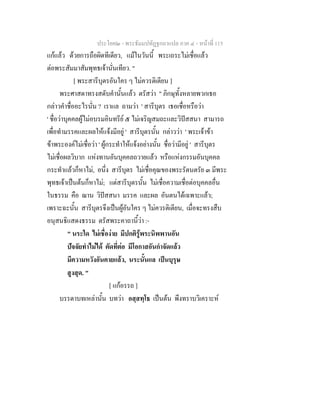 ประโยค๒ - พระธัมมปทัฏฐกถาแปล ภาค ๔ - หน้าที่ 115 
แก้แล้ว ด้วยการถือผิดทีเดียว, แม้ในวันนี้ พระเถระไม่เชื่อแล้ว 
ต่อพระสัมมาสัมพุทธเจ้านั่นเทียว. " 
[ พระสารีบุตรอันใคร ๆ ไม่ควรติเตียน ] 
พระศาสดาทรงสดับคำนั้นแล้ว ตรัสว่า " ภิกษุทั้งหลายพวกเธอ 
กล่าวคำชื่ออะไรนั่น ? เราแล ถามว่า ' สารีบุตร เธอเชื่อหรือว่า 
' ชื่อว่าบุคคลผู้ไม่อบรมอินทรีย์ ๕ ไม่เจริญสมถะและวิปัสสนา สามารถ 
เพื่อทำมรรคและผลให้แจ้งมีอยู่ ' สารีบุตรนั้น กล่าวว่า ' พระเจ้าข้า 
ข้าพระองค์ไม่เชื่อว่า ' ผู้กระทำให้แจ้งอย่างนั้น ชื่อว่ามีอยู่ ' สารีบุตร 
ไม่เชื่อผลวิบาก แห่งทานอันบุคคลถวายแล้ว หรือแห่งกรรมอันบุคคล 
กระทำแล้วก็หาไม่, อนึ่ง สารีบุตร ไม่เชื่อคุณของพระรัตนตรัย ๓ มีพระ 
พุทธเจ้าเป็นต้นก็หาไม่; แต่สารีบุตรนั้น ไม่เชื่อความเชื่อต่อบุคคลอื่น 
ในธรรม คือ ฌาน วิปัสสนา มรรค และผล อันตนได้เฉพาะแล้ว; 
เพราะฉะนั้น สารีบุตรจึงเป็นผู้อันใคร ๆ ไม่ควรติเตียน, เมื่อจะทรงสืบ 
อนุสนธิแสดงธรรม ตรัสพระคาถานี้ว่า :- 
" นระใด ไม่เชื่อง่าย มีปกติรู้พระนิพพานอัน 
ปัจจัยทำไม่ได้ ตัดที่ต่อ มีโอกาสอันกำจัดแล้ว 
มีความหวังอันคายแล้ว, นระนั้นแล เป็นบุรุษ 
สูงสุด. " 
[ แก้อรรถ ] 
บรรดาบทเหล่านั้น บทว่า อสฺสทฺโธ เป็นต้น พึงทราบวิเคราะห์ 
 