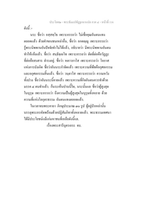 ประโยค๒ - พระธัมมปทัฏฐกถาแปล ภาค ๔ - หน้าที่ 116 
ดังนี้ :- 
นระ ชื่อว่า อสฺสทฺโธ เพราะอรรถว่า ไม่เชื่อคุณอันตนแทง 
ตลอดแล้ว ด้วยคำของชนเหล่าอื่น, ชื่อว่า อกตญฺญู เพราะอรรถว่า 
รู้พระนิพพานอันปัจจัยทำไม่ได้แล้ว, อธิบายว่า มีพระนิพพานอันตน 
ทำให้แจ้งแล้ว. ชื่อว่า สนฺธิจฺเฉโท เพราะอรรถว่า ตัดที่ต่อคือวัฏฏะ 
ที่ต่อคือสงสาร ดำรงอยู่. ชื่อว่า หตาวกาโส เพราะอรรถว่า โอกาส 
แห่งการบังเกิด ชื่อว่าอันนระกำจัดแล้ว เพราะความที่พืชคือกุศลกรรม 
และอกุศลกรรมสิ้นแล้ว. ชื่อว่า วนฺตาโส เพราะอรรถว่า ความหวัง 
ทั้งปวง ชื่อว่าอันนระนี้คายแล้ว เพราะความที่กิจอันตนควรทำด้วย 
มรรค ๔ ตนทำแล้ว. ก็นระเห็นปานนี้ใด, นระนั้นแล ชื่อว่าผู้สูงสุด 
ในบุรุษ เพราะอรรถว่า ถึงความเป็นผู้สูงสุดในบุรุษทั้งหลาย ด้วย 
ความที่แห่งโลกุตรธรรม อันตนแทงตลอดแล้ว. 
ในเวลาจบพระคาถา ภิกษุประมาณ ๓๐ รูป ผู้อยู่ป่าเหล่านั้น 
บรรลุพระอรหัตพร้อมด้วยปฏิสัมภิทาทั้งหลายแล้ว. พระธรรมเทศนา 
ได้มีประโยชน์แม้แก่มหาชนที่เหลือดังนี้แล. 
เรื่องพระสารีบุตรเถระ จบ. 
 