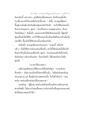 ประโยค๒ - พระธัมมปทัฏฐกถาแปล ภาค ๔ - หน้าที่ 119 
อันแปลกนี้ เพราะชรา, อุปปติสสะพี่ชายของเรา จักเห็นเหตุนี้แล้ว, 
ควรที่เราจะหนีไปบวชเสียในวันนี้แหละ. " ทีนั้น พวกญาติอุ้มเขา 
ขึ้นสู่ยานอันเดียวกันกับเด็กหญิงพาหลีกไปแล้ว. เขาไปได้หน่อยหนึ่ง 
อ้างการถ่ายอุจจาระ พูดว่า " ท่านทั้งหลาย จงหยุดยานก่อน, ฉันลง 
ไปแล้วจักมา " ดังนี้แล้ว ลงจากยานทำให้ชักช้าหน่อยหนึ่ง ที่พุ่มไม้ 
พุ่มหนึ่งแล้วจึงได้ไป. เขาไปได้หน่อยหนึ่งแล้วลงไปด้วยการอ้างนั้นนั่น 
แลแม้อีก ขึ้นแล้วก็ได้ทำอย่างนั้นเหมือนกันอีก. 
ลำดับนั้น พวกญาติของเขากำหนดว่า " เรวตะนี้ หมั่นไป 
แท้ ๆ " จึงมิได้ทำการรักษาอย่างเข้มแข็ง. เขาไปได้หน่อยหนึ่งก็ลงไป 
ด้วยการอ้างนั้นนั่นแลแม้อีกแล้ว พูดว่า " พวกท่านจงขับไปข้างหน้า, 
ฉันจักค่อย ๆ เดินมาข้างหลัง " จึงลงไปแล้ว ได้บ่ายหน้าตรงไปยัง 
พุ่มไม้. 
[ เรวตะได้บรรพชา ] 
แม้พวกญาติของเขาได้ขับยานไปด้วยสำคัญว่า " เรวตะจักมา 
ข้างหลัง. " ฝ่ายเรวตะนั้นหนีไปจากที่นั้นแล้ว, ไปยังสำนักของภิกษุ 
ประมาณ ๓๐ รูป ซึ่งอยู่ในประเทศแห่งหนึ่ง ไหว้แล้วเรียนว่า " ท่าน 
ขอรับ ขอท่านทั้งหลายจงให้กระผมบวช. " 
พวกภิกษุ. " ผู้มีอายุ เธอประดับด้วยเครื่องอลังการพร้อมสรรพ, 
พวกข้าพเจ้า ไม่ทราบว่าเธอเป็นพระราชโอรสหรือเป็นบุตรของอมาตย์, 
จักให้เธอบวชอย่างไรได้. " 
 