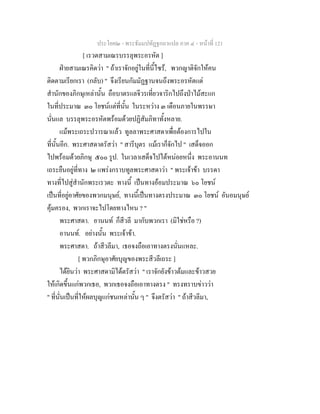 ประโยค๒ - พระธัมมปทัฏฐกถาแปล ภาค ๔ - หน้าที่ 121 
[ เรวตสามเณรบรรลุพระอรหัต ] 
ฝ่ายสามเณรคิดว่า " ถ้าเราจักอยู่ในที่นี้ไซร้, พวกญาติจักให้คน 
ติดตามเรียกเรา (กลับ) " จึงเรียนกัมมัฏฐานจนถึงพระอรหัตแต่ 
สำนักของภิกษุเหล่านั้น ถือบาตรแลจีวรเที่ยวจาริกไปถึงป่าไม้สะแก 
ในที่ประมาณ ๓๐ โยชน์แต่ที่นั้น ในระหว่าง ๓ เดือนภายในพรรษา 
นั่นแล บรรลุพระอรหัตพร้อมด้วยปฏิสัมภิทาทั้งหลาย. 
แม้พระเถระปวารณาแล้ว ทูลลาพระศาสดาเพื่อต้องการไปใน 
ที่นั้นอีก. พระศาสดาตรัสว่า " สารีบุตร แม้เราก็จักไป " เสด็จออก 
ไปพร้อมด้วยภิกษุ ๕๐๐ รูป. ในเวลาเสด็จไปได้หน่อยหนึ่ง พระอานนท 
เถระยืนอยู่ที่ทาง ๒ แพร่งกราบทูลพระศาสดาว่า " พระเจ้าข้า บรรดา 
ทางที่ไปสู่สำนักพระเรวตะ ทางนี้ เป็นทางอ้อมประมาณ ๖๐ โยชน์ 
เป็นที่อยู่อาศัยของพวกมนุษย์, ทางนี้เป็นทางตรงประมาณ ๓๐ โยชน์ อันอมนุษย์ 
คุ้มครอง, พวกเราจะไปโดยทางไหน ? " 
พระศาสดา. อานนท์ ก็สีวลี มากับพวกเรา (มิใช่หรือ ?) 
อานนท์. อย่างนั้น พระเจ้าข้า. 
พระศาสดา. ถ้าสีวลีมา, เธอจงถือเอาทางตรงนั่นแหละ. 
[ พวกภิกษุอาศัยบุญของพระสีวลีเถระ ] 
ได้ยินว่า พระศาสดามิได้ตรัสว่า " เราจักยังข้าวต้มและข้าวสวย 
ให้เกิดขึ้นแก่พวกเธอ, พวกเธอจงถือเอาทางตรง " ทรงทราบข่าวว่า 
" ที่นั่นเป็นที่ให้ผลบุญแก่ชนเหล่านั้น ๆ " จึงตรัสว่า " ถ้าสีวลีมา, 
 