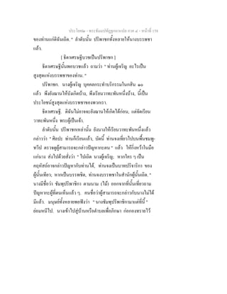 ประโยค๒ - พระธัมมปทัฏฐกถาแปล ภาค ๔ - หน้าที่ 158 
ของท่านแก่ดิฉันเถิด. " ลำดับนั้น ปริพาชกทั้งหลายให้นางบรรพชา 
แล้ว. 
[ ธิดาเศรษฐีบวชเป็นปริพาชก ] 
ธิดาเศรษฐีนั้นพอบวชแล้ว ถามว่า " ท่านผู้เจริญ อะไรเป็น 
สูงสุดแห่งบรรพชาของท่าน. " 
ปริพาชก. นางผู้เจริญ บุคคลกระทำบริกรรมในกสิน ๑๐ 
แล้ว พึงยังฌานให้บังเกิดบ้าง, พึงเรียนวาทะพันหนึ่งบ้าง, นี้เป็น 
ประโยชน์สูงสุดแห่งบรรพชาของพวกเรา. 
ธิดาเศรษฐี. ดิฉันไม่อาจจะยังฌานให้เกิดได้ก่อน, แต่จัดเรียน 
วาทะพันหนึ่ง พระผู้เป็นเจ้า. 
ลำดับนั้น ปริพาชกเหล่านั้น ยังนางให้เรียนวาทะพันหนึ่งแล้ว 
กล่าวว่า " ศิลปะ ท่านก็เรียนแล้ว, บัดนี้ ท่านจงเที่ยวไปบนพื้นชมพู- 
ทวีป ตรวจดูผู้สามารถจะกล่าวปัญหากะตน " แล้ว ให้กิ่งหว้าในมือ 
แก่นาง ส่งไปด้วยสั่งว่า " ไปเถิด นางผู้เจริญ; หากใคร ๆ เป็น 
คฤหัสถ์อาจกล่าวปัญหากับท่านได้, ท่านจงเป็นบาทปริจาริกา ของ 
ผู้นั้นเทียว; หากเป็นบรรพชิต, ท่านจงบรรพชาในสำนักผู้นั้นเถิด. " 
นางมีชื่อว่า ชัมพุปริพาชิกา ตามนาม (ไม้) ออกจากที่นั้นเที่ยวถาม 
ปัญหากะผู้ที่ตนเห็นแล้ว ๆ. คนชื่อว่าผู้สามารถจะกล่าวกับนางไม่ได้ 
มีแล้ว. มนุษย์ทั้งหลายพอฟังว่า " นางชัมพุปริพาชิกามาแต่ที่นี้ " 
ย่อมหนีไป. นางเข้าไปสู่บ้านหรือตำบลเพื่อภิกษา ก่อกองทรายไว้ 
 