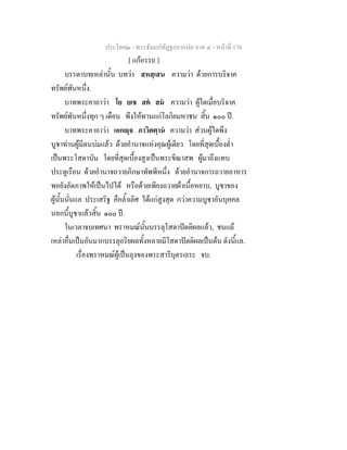 ประโยค๒ - พระธัมมปทัฏฐกถาแปล ภาค ๔ - หน้าที่ 170 
[ แก้อรรถ ] 
บรรดาบทเหล่านั้น บทว่า สหสฺเสน ความว่า ด้วยการบริจาค 
ทรัพย์พันหนึ่ง. 
บาทพระคาถาว่า โย ยเช สตํ สมํ ความว่า ผู้ใดเมื่อบริจาค 
ทรัพย์พันหนึ่งทุก ๆ เดือน พึงให้ทานแก่โลกิยมหาชน สิ้น ๑๐๐ ปี. 
บาทพระคาถาว่า เอกญฺจ ภาวิตตฺานํ ความว่า ส่วนผู้ใดพึง 
บูชาท่านผู้มีตนบ่มแล้ว ด้วยอำนาจแห่งคุณผู้เดียว โดยที่สุดเบื้องต่ำ 
เป็นพระโสดาบัน โดยที่สุดเบื้องสูงเป็นพระขีณาสพ ผู้มาถึงแทบ 
ประตูเรือน ด้วยอำนาจถวายภิกษาทัพพีหนึ่ง ด้วยอำนาจการถวายอาหาร 
พอยังอัตภาพให้เป็นไปได้ หรือด้วยเพียงถวายผ้าเนื้อหยาบ, บูชาของ 
ผู้นั้นนั่นแล ประเสริฐ คือล้ำเลิศ ได้แก่สูงสุด กว่าความบูชาอันบุคคล 
นอกนี้บูชาแล้วสิ้น ๑๐๐ ปี. 
ในเวลาจบเทศนา พราหมณ์นั้นบรรลุโสดาปัตติผลแล้ว, ชนแม้ 
เหล่าอื่นเป็นอันมากบรรลุอริยผลทั้งหลายมีโสดาปัตติผลเป็นต้น ดังนี้แล. 
เรื่องพราหมณ์ผู้เป็นลุงของพระสารีบุตรเถระ จบ. 
 