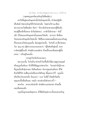 ประโยค๒ - พระธัมมปทัฏฐกถาแปล ภาค ๔ - หน้าที่ 188 
[ ทุคคตบุรุษหนีพวกภิกษุไปเยี่ยมธิดา ] 
เขาไปที่อยู่ของภิกษุเหล่านั้นกับภิกษุเหล่านั้น ทำวัตตปฏิบัติ 
เป็นอันดี ยังพวกภิกษุให้รักใคร่อย่างยิ่ง โดยล่วงไป ๒ เดือน 
ปรารถนาจะไปเยี่ยมธิดา คิดว่า " ถ้าเราจักอำลาพวกพระผู้เป็นเจ้า, 
พระผู้เป็นเจ้าทั้งหลาย จักไม่ปล่อยเรา, เราจักไม่อำลาละ " ดังนี้ 
แล้ว ก็ไม่บอกแก่ภิกษุเหล่านั้นเลยออกไปแล้ว. ทราบว่า ข้อที่เขา 
ไม่บอกพวกภิกษุหลีกไปเท่านั้น ได้เป็นความพลาดพลั้งอย่างขนาดใหญ่, 
ก็ในหนทางไปของบุรุษนั้น มีดงอยู่แห่งหนึ่ง. ในวันที่ ๗ เป็นวันของ 
โจร ๕๐๐ คน ผู้ทำการบนบานเทวดาว่า " ผู้ใดจักเข้าสู่ดงนี้, พวก 
เราจักฆ่าผู้นั้นแล้ว ทำพลีกรรมแด่ท่าน ด้วยเนื้อและเลือดของผู้นั้น 
แหละ " แล้วอยู่ในดงนั้น. 
[ เขาถูกโจรจับในกลางดง ] 
เพราะฉะนั้น ในวันที่ ๗ หัวหน้าโจรขึ้นต้นไม้ตรวจดูพวกมนุษย์ 
เห็นบุรุษนั้นเดินมา จึงได้ให้สัญญาแก่พวกโจร. โจรเหล่านั้นรู้ความ 
ที่บุรุษนั้นเข้าสุ่กลางดง จึงล้อมจับเขา ทำการผูกอย่างมั่นคง สีไฟ 
ด้วยไม้สีไฟ ขนฟืนมาก่อเป็นกองไฟใหญ่ เสี้ยมหลาวไว้. บุรุษนั้น 
เห็นกิริยาโจรเหล่านั้น จึงถามว่า " นาย ในที่นี้ ข้าพเจ้าไม่เห็น 
หมูและเนื้อเป็นต้นเลย, เหตุไร พวกท่านจึงทำหลาวนี้ ? " 
พวกโจร. พวกเราจักฆ่าเจ้า ทำพลีกรรมแก่เทวดา ด้วยเนื้อ 
และเลือดของเจ้า. 
บรุษนั้นถูกมรณภัยคุกคาม มิได้คิดถึงอุปการะนั้นของพวกภิกษุ 
 