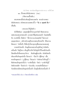 ประโยค๒ - พระธัมมปทัฏฐกถาแปล ภาค ๔ - หน้าที่ 200 
๑๑. เรื่องพระสัปปทาสเถระ* [ ๙๑ ] 
[ ข้อความเบื้องต้น ] 
พระศาสดาเมื่อประทับอยู่ในพระเชตวัน ทรงปรารภพระ 
สัปปทาสเถระ ตรัสพระธรรมเทศนานี้ว่า " โย จ วสฺสสตํ ชีเว " 
เป็นต้น. 
[ พระเถระให้งูกัดตัว ] 
ดังได้สดับมา กุลบุตรผู้หนึ่งในกรุงสาวัตถี ฟังพระธรรม- 
เทศนาของพระศาสดาแล้ว บรรพชาได้อุปสมบทแล้ว โดยสมัยอื่น 
อีก กระสันขึ้น จึงคิดว่า " ชื่อว่าภาวะแห่งคฤหัสถ์ ไม่ควรแก่ 
กุลบุตรเช่นเรา. แม้การดำรงอยู่ในบรรพชาแล้วตายไป เป็นความ 
ดีของเรา " ดังนี้แล้ว ก็เที่ยวคำนึงหาอุบายเพื่อมรณะของตนอยู่. 
ภายหลังวันหนึ่ง ภิกษุทั้งหลายสรงน้ำแต่เช้าตรู่ ทำภัตกิจ 
เสร็จแล้ว ไปสู่วิหาร เห็นงูที่โรงไฟ จึงใส่งูนั้นไว้ในหม้อใบหนึ่ง 
ปิดหม้อแล้วถือออกจากวิหาร. ฝ่ายภิกษุผู้กระสัน ทำภัตกิจแล้ว 
เดินมาเห็นภิกษุเหล่านั้น จึงถามว่า " นี่อะไร ? ผู้มีอายุ " เมื่อ 
พวกภิกษุตอบว่า " งู ผู้มีอายุ " จึงถามว่า " จักทำอะไรด้วยงูนี้ ? " 
ฟังคำของภิกษุเหล่านั้นว่า " เราจักทิ้งมัน " คิดว่า " เราจักให้งูนี้ 
กัดตัวตายเสีย " จึงกล่าวว่า " นำมาเถิด, กระผมจักทิ้งมันเอง " 
รับหม้อจากมือของภิกษุเหล่านั้นแล้ว นั่งอยู่ในที่แห่งหนึ่งแล้ว ก็ 
* พระมหาโปร่ง ป.ธ. ๙ วัดบวรนิเวศวิหาร แปล. 
 