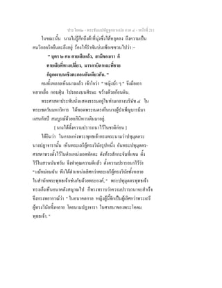 ประโยค๒ - พระธัมมปทัฏฐกถาแปล ภาค ๔ - หน้าที่ 211 
ในขณะนั้น นางไม่รู้สึกถึงผ้าที่นุ่งซึ่งได้หลุดลง ถึงความเป็น 
คนวิกลจริตยืนตะลึงอยู่ ร้องไห้รำพันบ่นเพ้อเซซวนไปว่า :- 
" บุตร ๒ คน ตายเสียแล้ว, สามีของเรา ก็ 
ตายเสียที่ทางเปลี่ยว, มารดาบิดาและพี่ชาย 
ก็ถูกเผาบนเชิงตะกอนอันเดียวกัน. " 
คนทั้งหลายเห็นนางแล้ว เข้าใจว่า " หญิงบ้า ๆ " จึงถือเอา 
หยากเยื่อ กอบฝุ่น โปรยลงบนศีรษะ ขว้างด้วยก้อนดิน. 
พระศาสดาประทับนั่งแสดงธรรมอยู่ในท่ามกลางบริษัท ๔ ใน 
พระเชตวันมหาวิหาร ได้ทอดพระเนตรเห็นนางผู้บำเพ็ญบารมีมา 
แสนกัลป์ สมบูรณ์ด้วยอภินิหารเดินมาอยู่. 
[ นางได้ตั้งความปรารถนาไว้ในชาติก่อน ] 
ได้ยินว่า ในกาลแห่งพระพุทธเจ้าทรงพระนามว่าปทุมุตตระ 
นางปฏาจารานั้น เห็นพระเถรีผู้ทรงวินัยรูปหนึ่ง อันพระปทุมุตตร- 
ศาสดาทรงตั้งไว้ในตำแหน่งเอตทัคคะ ดังท้าวสักกะจับที่แขน ตั้ง 
ไว้ในสวนนันทวัน จึงทำคุณความดีแล้ว ตั้งความปรารถนาไว้ว่า 
" แม้หม่อมฉัน พึงได้ตำแหน่งเลิศกว่าพระเถรีผู้ทรงวินัยทั้งหลาย 
ในสำนักพระพุทธเจ้าเช่นกับด้วยพระองค์, " พระปทุมุตตรพุทธเจ้า 
ทรงเล็งเห็นอนาคตังสญาณไป ก็ทรงทราบว่าความปรารถนาจะสำเร็จ 
จึงทรงพยากรณ์ว่า " ในอนาคตกาล หญิงผู้นี้จักเป็นผู้เลิศกว่าพระเถรี 
ผู้ทรงวินัยทั้งหลาย โดยนามปฏาจารา ในศาสนาของพระโคดม 
พุทธเจ้า. " 
 