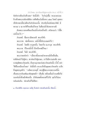 ประโยค๒ - พระธัมมปทัฏฐกถาแปล ภาค ๔ - หน้าที่ 23 
จักทำการต้อนรับท้าวเธอ " ดังนี้แล้ว ในวันรุ่งขึ้น ทรงบาตรและ 
จีวรด้วยพระองค์เองทีเดียว เสด็จต้อนรับสิ้นทาง ๑๒๐ โยชน์ ดุจพระ 
เจ้าจักรพรรดิ์ทรงต้อนรับกำนันฉะนั้น ประทับนั่งเปล่งพระรัศมี มี 
พรรณ ๖ ณ ภายใต้โคนต้นนิโครธ ริมฝั่งแม่น้ำจันทภาคานที. 
ฝ่ายพระราชาเสด็จมาถึงแม่น้ำแห่งหนึ่งแล้ว ตรัสถามว่า " นี่ชื่อ 
แม่น้ำอะไร ? " 
อำมาตย์. ชื่ออารวปัจฉานที พระเจ้าข้า. 
พระราชา. พ่อทั้งหลาย แม่น้ำนี้มีประมาณเท่าไร ? 
อำมาตย์. โดยลึก คาวุตหนึ่ง, โดยกว้าง ๒ คาวุต พระเจ้าข้า. 
พระราช. ก็ในแม่น้ำนี้ เรือหรือแพมีไหม ? 
อำมาตย์. ไม่มี พระเจ้าข้า. 
พระราชาตรัสว่า " เมื่อเราทั้งหลายมัวหายานมีเรือเป็นต้น, 
ชาติย่อมนำไปสู่ชรา, ชราย่อมไปสู่มรณะ, เราไม่มีความสงสัย ออก 
บวชอุทิศพระรัตนตรัย, ด้วยอานุภาพแห่งพระรัตนตรัยนั้น น้ำนี้ อย่า 
ได้เป็นเหมือนน้ำเลย " ดังนี้แล้ว ทรงระลึกถึงคุณพระรัตนตรัย ระลึก 
ถึงพุทธานุสติว่า " แม้เพราะเหตุนี้ พระผู้มีพระภาคพระองค์นั้น 
เป็นพระอรหันตสัมมาสัมพุทธเจ้า " เป็นต้น พร้อมทั้งบริวารเสด็จไป 
บนหลังน้ำด้วยม้าพันหนึ่ง. ม้าสินธพทั้งหลายก็วิ่งไป ดุจวิ่งไปบน 
หลังแผ่นหิน. ปลายกีบก็ไม่เปียก๑. 
๑. ถ้าบาลีเป็น อคฺคาเนว เตมึสุ ก็แปลว่า ปลายกีบเท่านั้น เปียกน้ำ. 
 
