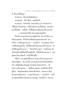 ประโยค๒ - พระธัมมปทัฏฐกถาแปล ภาค ๔ - หน้าที่ 40 
นี้ เป็นเวลาที่ภิกษุมา. " 
ชาวประมง. ก็พวงปลายังมีอยู่ไหม ? 
มหาทุคคตะ. ไม่มี เพื่อน, หมดสิ้นแล้ว. 
ชาวประมง. ถ้าอย่างนั้น ปลาตะเพียน ๔ ตัว ข้าหมกทราย 
ไว้เพื่อประโยชน์แก่ตน, แม้ถ้าแกต้องการจะเลี้ยงภิกษุ, จงเอาปลา 
เหล่านี้ไปเถิด " ดังนี้แล้ว ก็ได้ให้ปลาตะเพียนเหล่านั้นแก่เขาไป. 
[ มหาทุคคตะได้ถวายทานแด่พระพุทธเจ้า ] 
ก็วันนั้น พระศาสดาทรงตรวจดูสัตว์โลก ในเวลาใกล้รุ่ง ทรง 
เห็นมหาทุคคตะ เข้าไปในข่ายคือพระญาณของพระองค์ ทรง 
รำพึงว่า " จักมีเหตุอะไรหนอ ? " ทรงดำริว่า " มหาทุคคตะ คิดว่า 
' จักเลี้ยงภิกษุรูปหนึ่ง, จึงได้ทำงานจ้างกับภรรยาแล้วในวันวาน, เขา 
จักได้ภิกษุรูปไหนหนอ ? " จึงทรงใคร่ครวญว่า " คนทั้งหลาย จัก 
พาภิกษุไปตามชื่อที่จดไว้ในบัญชีแล้ว ให้นั่งในเรือนของตน ๆ. มหา- 
ทุคคตะเว้นเราเสียแล้ว จักไม่ได้ภิกษุอื่น. " 
ได้ยินว่า พระพุทธเจ้าทั้งหลาย ย่อมทรงทำความอนุเคราะห์ 
ในพวกเข็ญใจ. เพราะฉะนั้น พระศาสดาทรงทำสรีรกิจแต่เช้าตรู่ 
แล้ว เสด็จเข้าสู่พระคันธกุฎี ประทับนั่ง ด้วยทรงดำริว่า " จัก 
สงเคราะห์มหาทุคคตะ. " แม้เมื่อมหาทุคคตะ กำลังถือปลาเข้าไป 
สู่เรือน, บัณฑุกัมพลสิลาอาสน์ของท้าวสักกะ แสดงอาการร้อน. 
ท้าวเธอทรงพิจารณาว่า " เหตุอะไรกันหนอ ? " ทรงดำริว่า " วานนี้ 
มหาทุคคตะได้ทำงานจ้างกับภรรยาของตน ด้วยตั้งใจว่า ' จักถวาย 
 