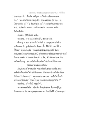 ประโยค๒ - พระธัมมปทัฏฐกถาแปล ภาค ๔ - หน้าที่ 56 
กะพระเถระว่า " ไปเถิด สารีบุตร, จงให้ภัตรแก่สามเณรของ 
เธอ. " พระเถระไปเคาะประตูแล้ว. สามเณรออกมารับบาตรจาก 
มือพระเถระ วางไว้ ณ ส่วนข้างหนึ่งแล้ว จึงเอาพัดก้านตาลพัดพระ 
เถระ. ลำดับนั้น พระเถระ กล่าวกะเธอว่า " สามเณร จงทำ 
ภัตกิจเสียเถิด. " 
สามเณร. ก็ใต้เท้าเล่า ขอรับ. 
พระเถระ. เราทำภัตกิจเสร็จแล้ว, เธอจงทำเถิด. 
เด็กอายุ ๗ ขวบ บวชแล้ว ในวันที่ ๘ บรรลุพระอรหัตเป็น 
เหมือนดอกประทุมที่แย้มแล้ว ในขณะนั้น ได้นั่งพิจารณาที่เป็น 
ที่ใส่ภัตร ทำภัตกิจแล้ว. ในขณะที่เธอล้างบาตรเก็บไว้ จันท- 
เทพบุตรปล่อยมณฑลพระจันทร์, สุริยเทพบุตรปล่อยมณฑลพระอาทิตย์ 
ท้าวมหาราชทั้ง ๔ ปล่อยอารักขาทั้ง ๔ ทิศ, ท้าวสักกเทวราช เลิก 
อารักขาที่สายยู, พระอาทิตย์เคลื่อนคล้อยไปแล้วจากที่ท่ามกลาง. 
[ ธรรมดาบัณฑิตย่อมฝึกตน ] 
ภิกษุทั้งหลายโพนทนาว่า " เงา บ่ายเกินประมาณแล้ว, พระ 
อาทิตย์เคลื่อนคล้อยไปจากที่ท่ามกลาง, ก็สามเณรฉันเสร็จเดี๋ยวนี้เอง, 
นี่เรื่องอะไรกันหนอ ? " พระศาสดาทรงทราบความเป็นไปนั้นแล้ว 
เสด็จมาตรัสถามว่า " ภิกษุทั้งหลาย พวกเธอพูดเรื่องอะไรกัน ? " 
พวกภิกษุ. เรื่องชื่อนี้ พระเจ้าข้า. 
พระศาสดาตรัสว่า " อย่างนั้น ภิกษุทั้งหลาย, ในเวลาผู้มีบุญ 
ทำสมณธรรม จันทเทพบุตรฉุดมณฑลพระจันทร์รั้งไว้, สุริยเทพบุตร 
 