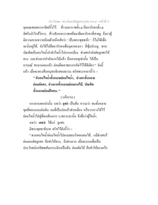 ประโยค๒ - พระธัมมปทัฏฐกถาแปล ภาค ๔ - หน้าที่ 57 
ฉุดมณฑลพระอาทิตย์รั้งไว้. ท้าวมหาราชทั้ง ๔ ถืออารักขาทั้ง ๔ 
ทิศในป่าใกล้วิหาร, ท้าวสักกเทวราชเสด็จมายึดอารักขาที่สายยู, ถึงเราผู้ 
มีความขวนขวายน้อยด้วยนึกเสียว่า ' เป็นพระพุทธเจ้า ' ก็ไม่ได้เพื่อ 
จะนั่งอยู่ได้, ยังได้ไปยึดอารักขาเพื่อบุตรของเรา ที่ซุ้มประตู, พวก 
บัณฑิตเห็นคนไขน้ำกำลังไขน้ำไปจากเหมือง ช่างศรกำลังดัดลูกศรให้ 
ตรง และช่างถากกำลังถากไม้แล้ว ถือเอาเหตุเท่านั้น ให้เป็น 
อารมณ์ ทรมานตนแล้ว ย่อมยึดเอาพระอรหัตไว้ได้ทีเดียว " ดังนี้ 
แล้ว เมื่อจะทรงสืบอนุสนธิแสดงธรรม ตรัสพระคาถานี้ว่า :- 
" อันคนไขน้ำทั้งหลายย่อมไขน้ำ, ช่างศรทั้งหลาย 
ย่อมดัดศร, ช่างถากทั้งหลายย่อมถากไม้, บัณฑิต 
ทั้งหลายย่อมฝึกตน. " 
[ แก้อรรถ ] 
บรรดาบทเหล่านั้น บทว่า อุทกํ เป็นต้น ความว่า ชนทั้งหลาย 
ขุดที่ดอนบนแผ่นดิน ถมที่เป็นบ่อแล้วทำเหมือง หรือวางรางไม้ไว้ 
ย่อมไขน้ำไปสู่ที่ตนต้องการ ๆ เพราะฉะนั้น จึงชื่อว่าผู้ไขน้ำ. 
บทว่า เตชนํ ได้แก่ ลูกศร. 
มีพระพุทธาธิบาย ตรัสไว้ดังนี้ว่า :- 
" พวกคนไขน้ำย่อมไขน้ำไปตามชอบใจของตนได้, แม้ช่างศรก็ 
ย่อมลนดัดลูกศร คือทำให้ตรง, ถึงช่างถาก เมื่อจะถากเพื่อเป็น 
ประโยชน์แก่ทัพพสัมภาระมีกงเป็นต้น ย่อมดัดไม้ คือทำให้ตรงหรือ 
 