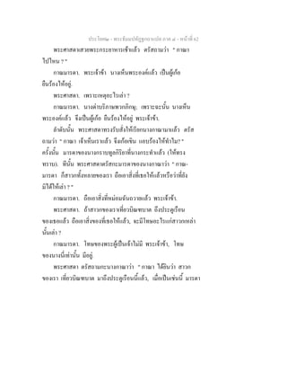 ประโยค๒ - พระธัมมปทัฏฐกถาแปล ภาค ๔ - หน้าที่ 62 
พระศาสดาเสวยพระกระยาหารเช้าแล้ว ตรัสถามว่า " กาณา 
ไปไหน ? " 
กาณมารดา. พระเจ้าข้า นางเห็นพระองค์แล้ว เป็นผู้เก้อ 
ยืนร้องไห้อยู่. 
พระศาสดา. เพราะเหตุอะไรเล่า ? 
กาณมารดา. นางด่าบริภาษพวกภิกษุ; เพราะฉะนั้น นางเห็น 
พระองค์แล้ว จึงเป็นผู้เก้อ ยืนร้องไห้อยู่ พระเจ้าข้า. 
ลำดับนั้น พระศาสดาทรงรับสั่งให้เรียกนางกาณามาแล้ว ตรัส 
ถามว่า " กาณา เจ้าเห็นเราแล้ว จึงเก้อเขิน แอบร้องไห้ทำไม? " 
ครั้งนั้น มารดาของนางกราบทูลกิริยาที่นางกระทำแล้ว (ให้ทรง 
ทราบ). ทีนั้น พระศาสดาตรัสกะมารดาของนางกาณาว่า " กาณ- 
มารดา ก็สาวกทั้งหลายของเรา ถือเอาสิ่งที่เธอให้แล้วหรือว่าที่ยัง 
มิได้ให้เล่า ? " 
กาณมารดา. ถือเอาสิ่งที่หม่อมฉันถวายแล้ว พระเจ้าข้า. 
พระศาสดา. ถ้าสาวกของเราเที่ยวบิณฑบาต ถึงประตูเรือน 
ของเธอแล้ว ถือเอาสิ่งของที่เธอให้แล้ว, จะมีโทษอะไรแก่สาวกเหล่า 
นั้นเล่า ? 
กาณมารดา. โทษของพระผู้เป็นเจ้าไม่มี พระเจ้าข้า, โทษ 
ของนางนี่เท่านั้น มีอยู่. 
พระศาสดา ตรัสถามกะนางกาณาว่า " กาณา ได้ยินว่า สาวก 
ของเรา เที่ยวบิณฑบาต มาถึงประตูเรือนนี้แล้ว, เมื่อเป็นเช่นนี้ มารดา 
 
