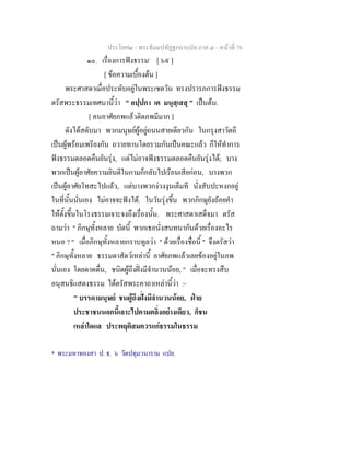 ประโยค๒ - พระธัมมปทัฏฐกถาแปล ภาค ๔ - หน้าที่ 76 
๑๐. เรื่องการฟังธรรม* [ ๖๙ ] 
[ ข้อความเบื้องต้น ] 
พระศาสดาเมื่อประทับอยู่ในพระเชตวัน ทรงปรารภการฟังธรรม 
ตรัสพระธรรมเทศนานี้ว่า " อปฺปกา เต มนุสฺเสสุ " เป็นต้น. 
[ คนอาศัยภพแล้วติดภพมีมาก ] 
ดังได้สดับมา พวกมนุษย์ผู้อยู่ถนนสายเดียวกัน ในกรุงสาวัตถี 
เป็นผู้พร้อมเพรียงกัน ถวายทานโดยรวมกันเป็นคณะแล้ว ก็ให้ทำการ 
ฟังธรรมตลอดคืนยันรุ่ง, แต่ไม่อาจฟังธรรมตลอดคืนยันรุ่งได้; บาง 
พวกเป็นผู้อาศัยความยินดีในกามก็กลับไปเรือนเสียก่อน, บางพวก 
เป็นผู้อาศัยโทสะไปแล้ว, แต่บางพวกง่วงงุนเต็มที นั่งสับปะหงกอยู่ 
ในที่นั้นนั่นเอง ไม่อาจจะฟังได้. ในวันรุ่งขึ้น พวกภิกษุยังถ้อยคำ 
ให้ตั้งขึ้นในโรงธรรมเจาะจงถึงเรื่องนั้น. พระศาสดาเสด็จมา ตรัส 
ถามว่า " ภิกษุทั้งหลาย บัดนี้ พวกเธอนั่งสนทนากันด้วยเรื่องอะไร 
หนอ ? " เมื่อภิกษุทั้งหลายกราบทูลว่า " ด้วยเรื่องชื่อนี้ " จึงตรัสว่า 
" ภิกษุทั้งหลาย ธรรมดาสัตว์เหล่านี้ อาศัยภพแล้วเลยข้องอยู่ในภพ 
นั่นเอง โดยดาดดื่น, ชนิดผู้ถึงฝั่งมีจำนวนน้อย, " เมื่อจะทรงสืบ 
อนุสนธิแสดงธรรม ได้ตรัสพระคาถาเหล่านี้ว่า :- 
" บรรดามนุษย์ ชนผู้ถึงฝั่งมีจำนวนน้อย, ฝ่าย 
ประชาชนนอกนี้เลาะไปตามตลิ่งอย่างเดียว, ก็ชน 
เหล่าใดแล ประพฤติสมควรแก่ธรรมในธรรม 
* พระมหาทองสา ป. ธ. ๖ วัดปทุมวนาราม แปล. 
 
