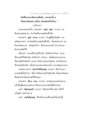 ประโยค๒ - พระธัมมปทัฏฐกถาแปล ภาค ๔ - หน้าที่ 79 
ยินดีในการละเลิกความถือมั่น, ชนเหล่านั้น ๆ 
เป็นพระขีณาสพ รุ่งเรือง ดับสนิทแล้วในโลก. " 
[ แก้อรรถ ] 
บรรดาบทเหล่านั้น สองบทว่า กณฺหํ ธมฺมํ ความว่า ละ 
คือสละอกุศลธรรม ต่างโดยเป็นกายทุจริตเป็นต้น. 
สองบทว่า สุกฺกํ ภาเวถ ความว่า ภิกษุผู้เป็นบัณฑิต ควร 
เจริญธรรมขาว ต่างโดยเป็นกายสุจริตเป็นต้น ตั้งแต่ออกบวช จน 
ถึงอรหัตตมรรค. เจริญอย่างไร ? คือออกจากอาลัย ปรารภธรรม 
อันหาอาลัยมิได้. 
อธิบายว่า ธรรมเป็นเหตุให้อาลัย ตรัสเรียกว่าโอกะ ธรรม 
เป็นเหตุให้ไม่มีอาลัย ตรัสเรียกว่า อโนกะ. บัณฑิตออกจากธรรม 
เป็นเหตุให้อาลัยแล้ว เจาะจง คือปรารภพระนิพพาน กล่าวคือธรรม 
เป็นเหตุไม่มีอาลัย เมื่อปรารถนาพระนิพพานนั้น ควรเจริญธรรมขาว. 
บาทพระคาถาว่า ตตฺราภิรติมิจฺเฉยฺย ความว่า พึงปรารถนา 
ความยินดียิ่งในวิเวก ที่นับว่าเป็นธรรมอันไม่มีอาลัย คือพระนิพพาน 
ซึ่งสัตว์เหล่านั้นอภิรมย์ได้โดยยาก. 
สองบทว่า หิตฺวา กาเม ความว่า ละวัตถุกามและกิเลสกาม 
แล้วเป็นผู้หมดความกังวล พึงปรารถนาความยินดียิ่งในวิเวก. 
บทว่า จิตฺตเกลฺเสหิ ความว่า พึงทำตนให้ขาวผ่อง คือให้ 
บริสุทธิ์ จากนิวรณ์ ๕. 
บทว่า สมฺโพธิยงฺเคสุ ได้แก่ในธรรมเป็นองค์เครื่องตรัสรู้. 
 