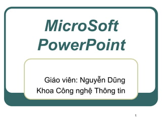 1
MicroSoft
PowerPoint
Giáo viên: Nguyễn Dũng
Khoa Công nghệ Thông tin
 