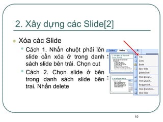 10
2. Xây dựng các Slide[2]
 Xóa các Slide
• Cách 1. Nhấn chuột phải lên
slide cần xóa ở trong danh
sách slide bên trái. Chọn cut
• Cách 2. Chọn slide ở bên
trong danh sách slide bên
trai. Nhấn delete
 