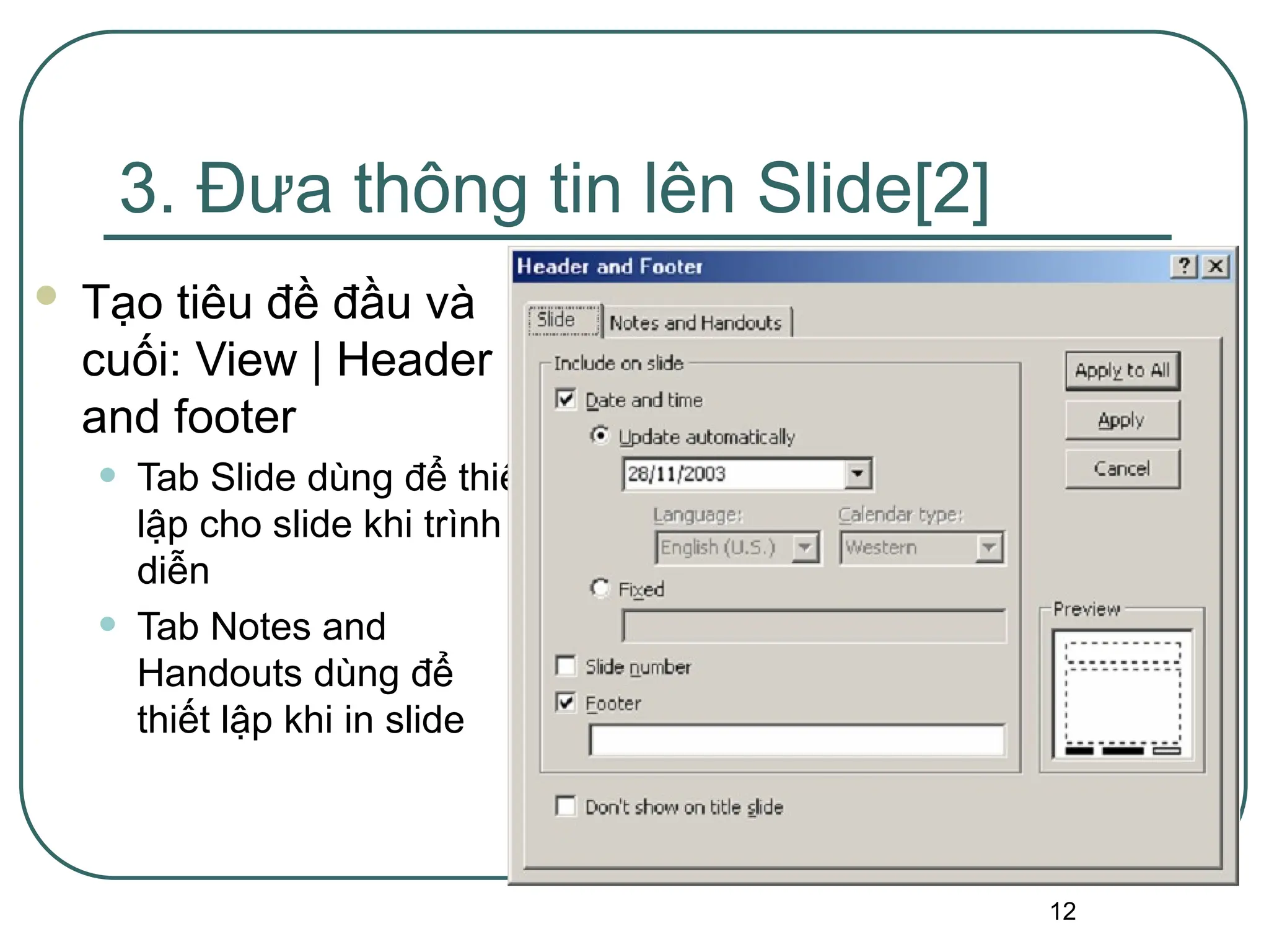 12
3. Đưa thông tin lên Slide[2]
 Tạo tiêu đề đầu và
cuối: View | Header
and footer
• Tab Slide dùng để thiết
lập cho slide khi trình
diễn
• Tab Notes and
Handouts dùng để
thiết lập khi in slide
 