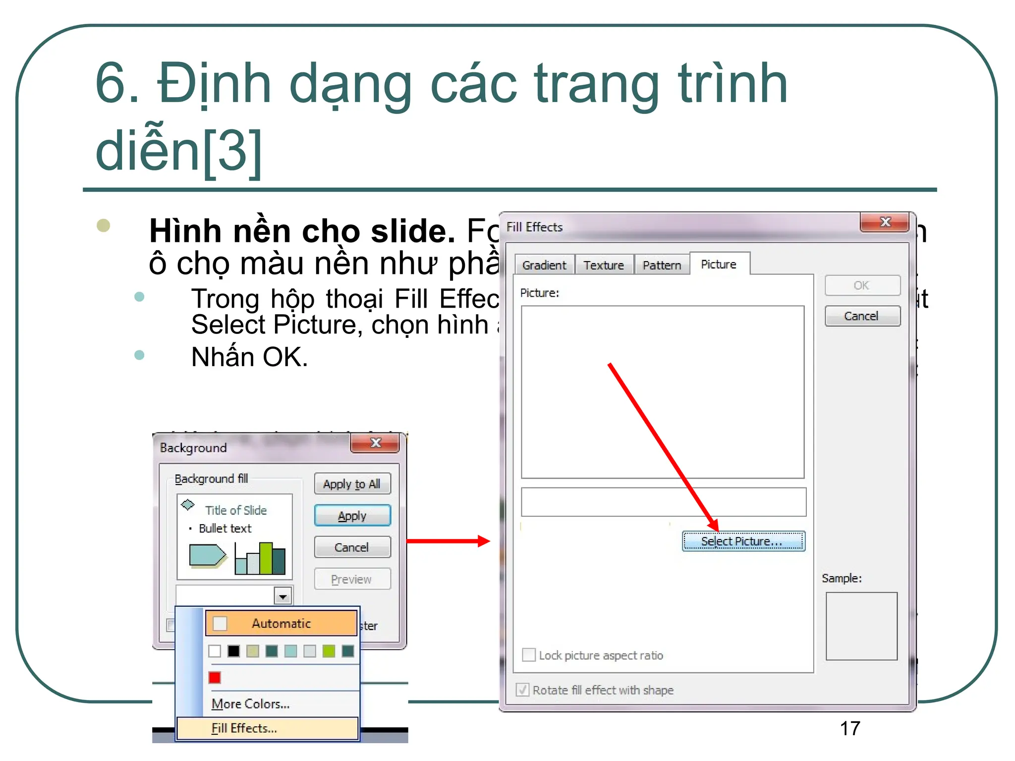 17
 Hình nền cho slide. Format | Backgroup. Kích chọn
ô chọ màu nền như phần trên. Chọn Fill Effects.
• Trong hộp thoại Fill Effects, kích chọn thẻ Picture. Nhấn nút
Select Picture, chọn hình ảnh thích hợp
• Nhấn OK.
6. Định dạng các trang trình
diễn[3]
 