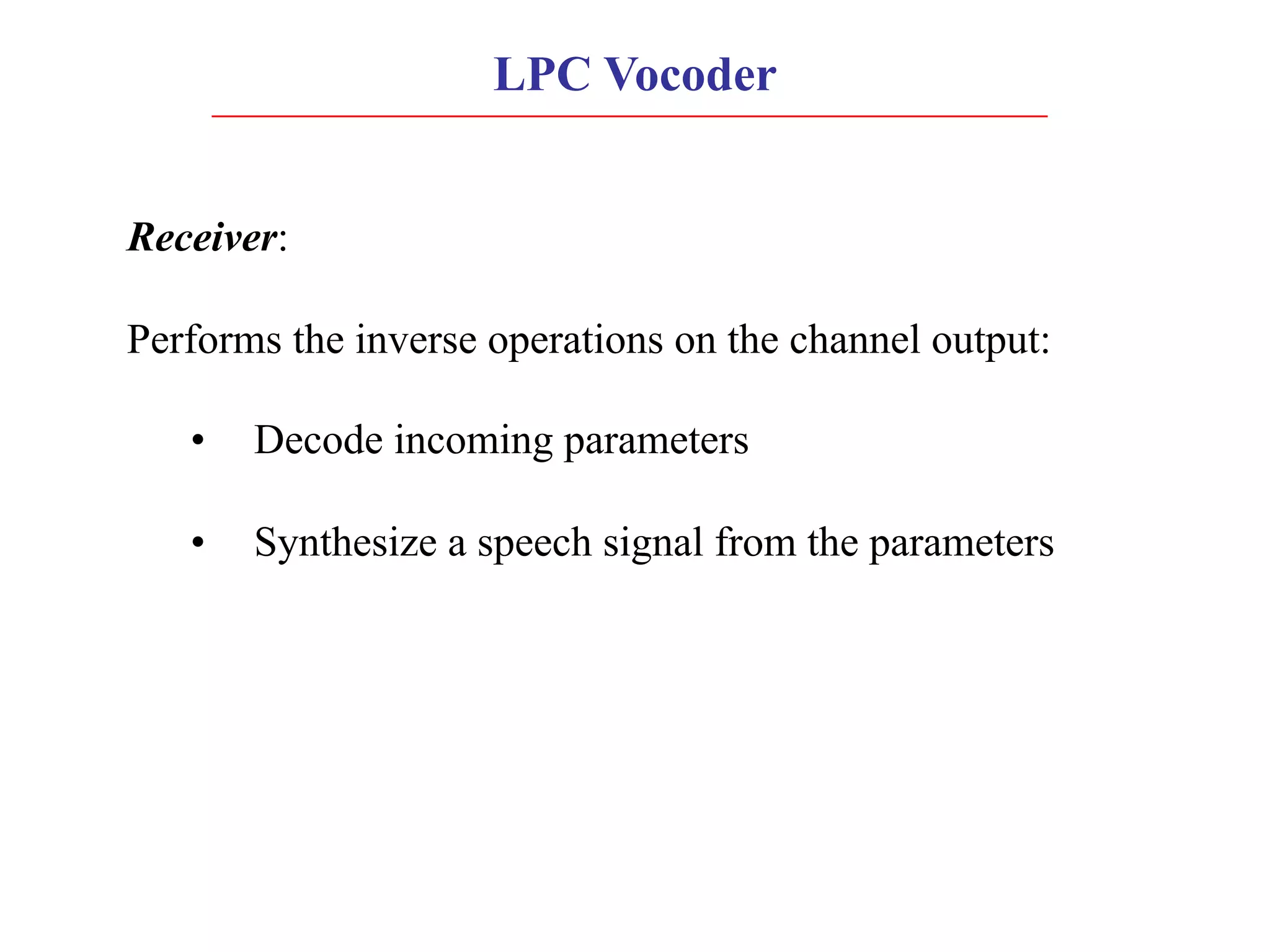 LPC Vocoder
Receiver:
Performs the inverse operations on the channel output:
• Decode incoming parameters
• Synthesize a speech signal from the parameters
 