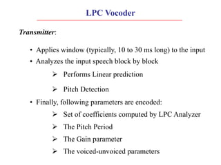 LPC Vocoder
Transmitter:
• Applies window (typically, 10 to 30 ms long) to the input
• Analyzes the input speech block by ...