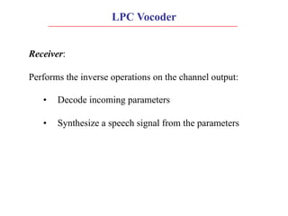 LPC Vocoder
Receiver:
Performs the inverse operations on the channel output:
• Decode incoming parameters
• Synthesize a s...