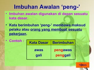 Imbuhan Awalan peng-
? Imbuhan awalan digunakan di depan sesuatu
  kata dasar.
? Kata berimbuhan peng- membawa maksud
  pelaku atau orang yang membuat sesuatu
  pekerjaan.
? Contoh :
             Kata Dasar   Berimbuhan

               awas       pengawas
                gali       penggali

                                       TEKAN
 