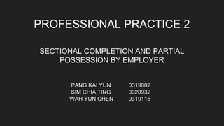 PROFESSIONAL PRACTICE 2
PANG KAI YUN 0319802
SIM CHIA TING 0320932
WAH YUN CHEN 0319115
SECTIONAL COMPLETION AND PARTIAL
POSSESSION BY EMPLOYER
 