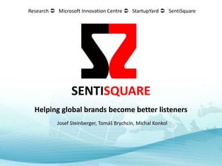 SENTISQUARE
Helping global brands become better listeners
Josef Steinberger, Tomáš Brychcín, Michal Konkol
Research  Microsoft Innovation Centre  StartupYard  SentiSquare
 