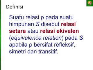 Definisi
Suatu relasi ρ pada suatu
himpunan S disebut relasi
setara atau relasi ekivalen
(equivalence relation) pada S
apabila ρ bersifat refleksif,
simetri dan transitif.
 
