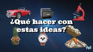 ¿Qué hacer con
estas ideas?
 