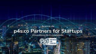 Acerca de
p4s.co Partners for Startups
Ecosistema de Ecosistemas.
 