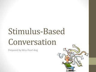 Stimulus-Based 
Conversation 
Prepared by Miss Pearl Ang 
 