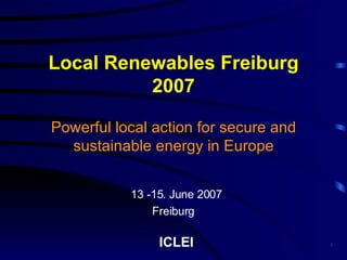 Local Renewables Freiburg 2007 Powerful local action for secure and sustainable energy in Europe 13 -15. June 2007 Freiburg  ICLEI 
