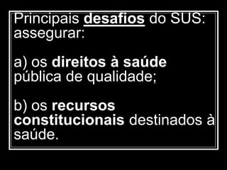 Principais desafios do SUS:
assegurar:
a) os direitos à saúde
pública de qualidade;
b) os recursos
constitucionais destinados à
saúde.
 